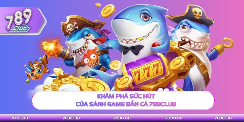 Khám phá điểm đắc sắc của sảnh game bắn cá 789Club