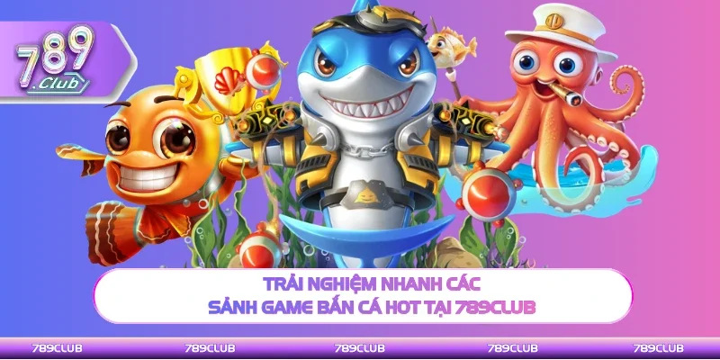 Trải nghiệm nhanh các sảnh săn thưởng bắn cá 789Club