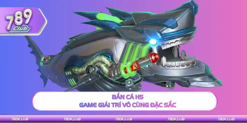 Bắn cá H5 game giải trí hấp dẫn nhất tại 789Club