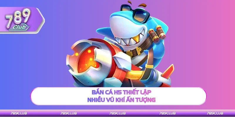 Bắn cá H5 thiết lập nhiều vũ khí săn thưởng