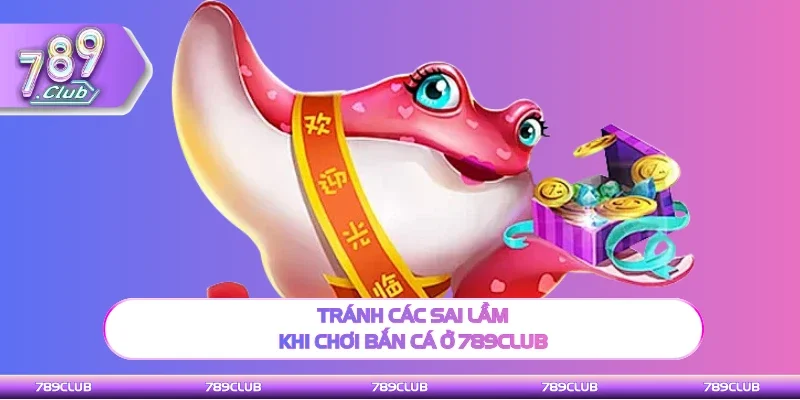 Chú ý đến các sai lầm khi chơi bắn cá ở 789Club