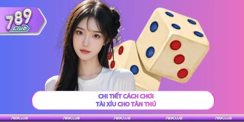 Chi tiết cách chơi Tài xỉu dễ thắng cho người mới