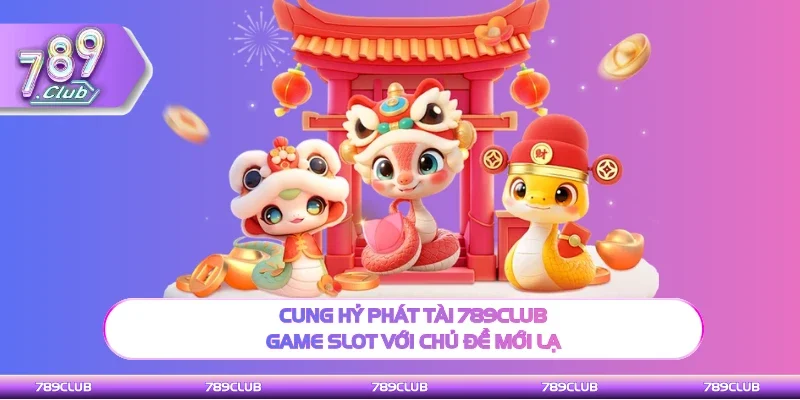 Cung hỷ phát tài 789Club có chủ đề mới lạ