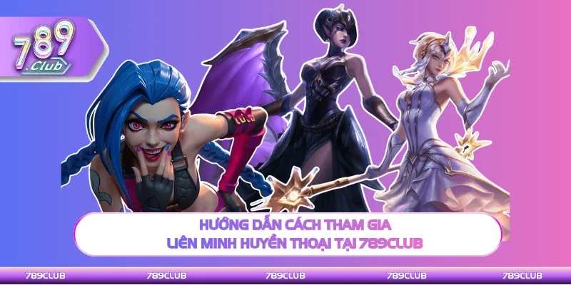 Hướng dẫn thao tác chơi liên minh huyền thoại tại 789Club