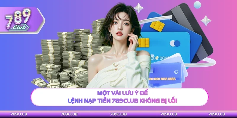 Một vài lưu ý để lệnh nạp tiền 789Club không bị lỗi