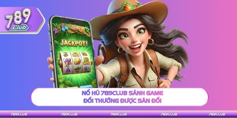 Nổ hũ 789Club sảnh game uy tín được săn đổi