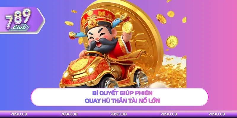 Mẹo hay giúp phiên quay hũ Thần tài nổ lớn