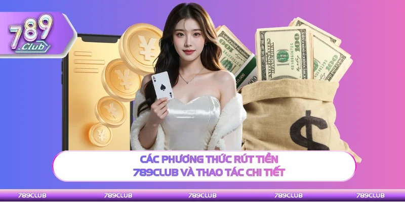 Tổng hợp phương thức rút tiền 789Club và thao tác chi tiết