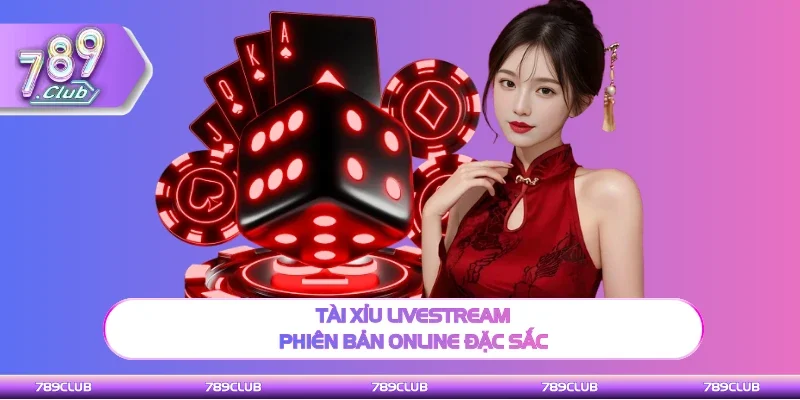 Tài xỉu Livestream phiên bản trực tuyến đặc sắc