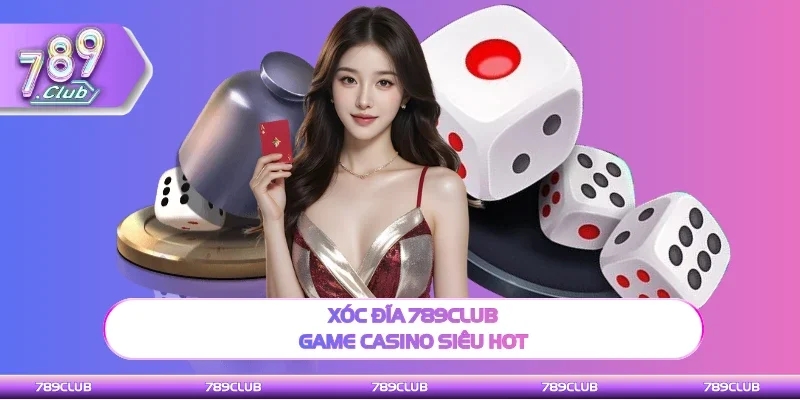 Xóc đĩa 789Club đang rất hot tại sảnh casino